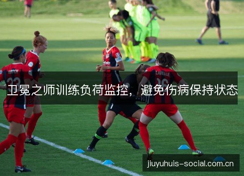 卫冕之师训练负荷监控，避免伤病保持状态