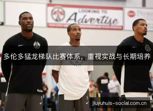 多伦多猛龙梯队比赛体系，重视实战与长期培养