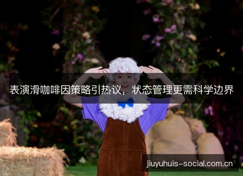 表演滑咖啡因策略引热议，状态管理更需科学边界