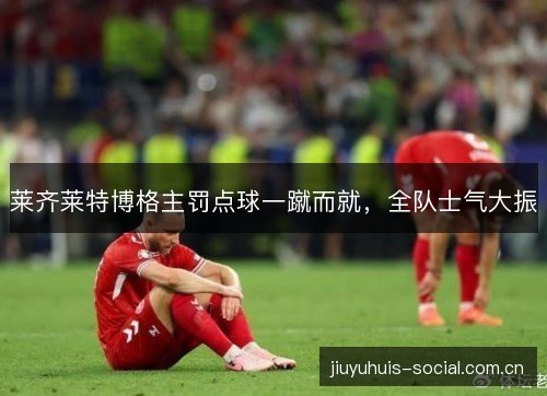 莱齐莱特博格主罚点球一蹴而就，全队士气大振