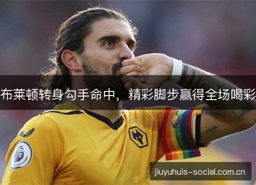 布莱顿转身勾手命中，精彩脚步赢得全场喝彩