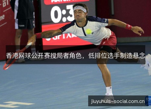 香港网球公开赛搅局者角色,低排位选手制造悬念 香港网球公开赛搅局者角色,低排位选手制造悬念